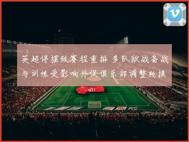 英超停摆致赛程重排 多队欧战备战与训练受影响并促俱乐部调整轮换