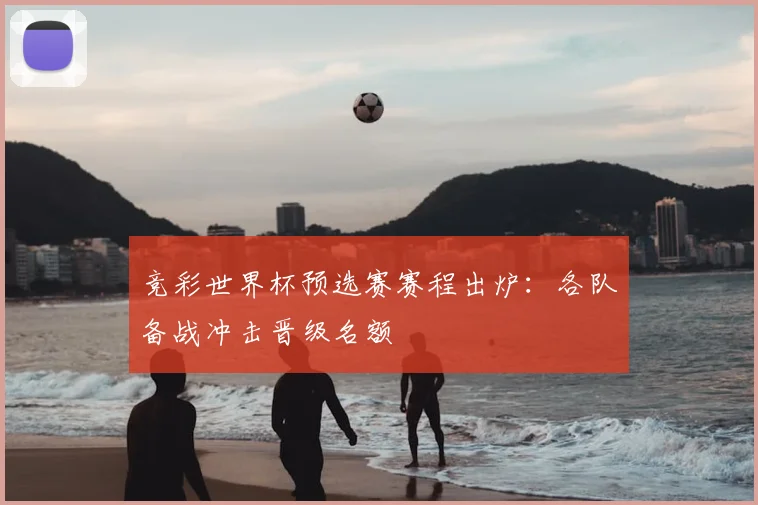 竞彩世界杯预选赛赛程出炉：各队备战冲击晋级名额