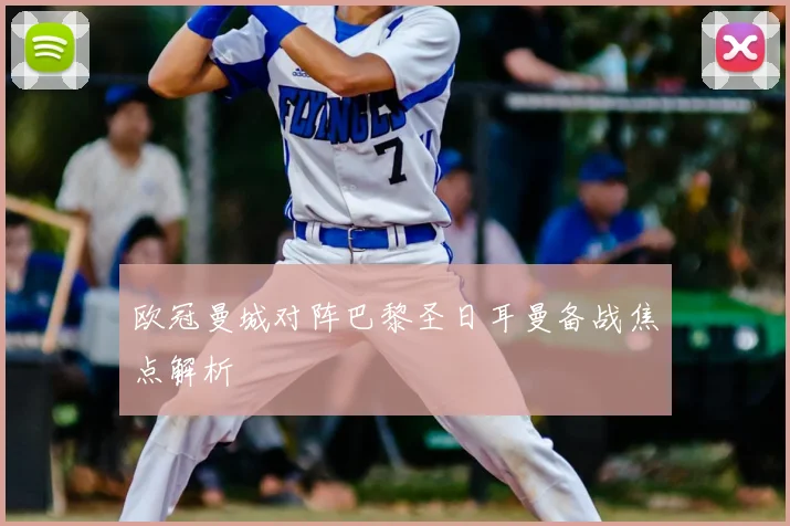 欧冠曼城对阵巴黎圣日耳曼备战焦点解析