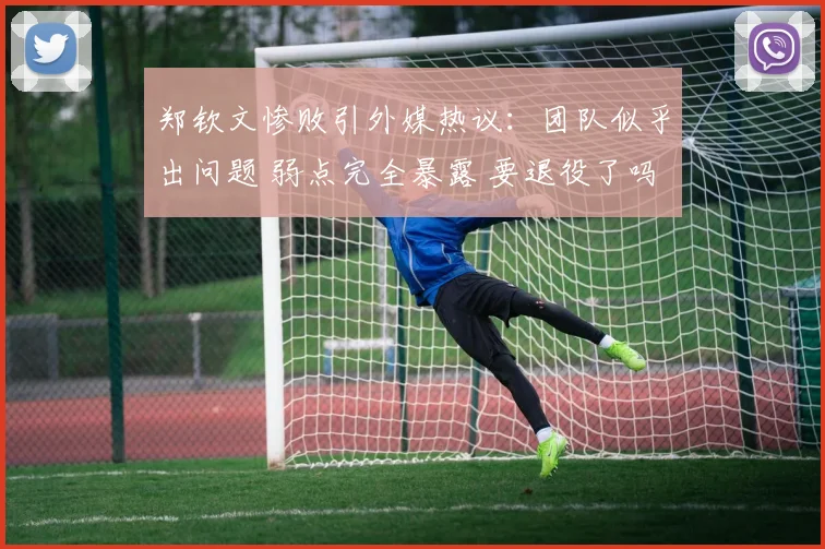 郑钦文惨败引外媒热议:团队似乎出问题 弱点完全暴露 要退役了吗