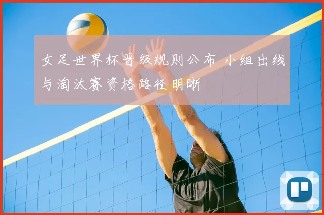 女足世界杯晋级规则公布 小组出线与淘汰赛资格路径明晰