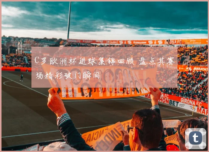 C罗欧洲杯进球集锦回顾 盘点其赛场精彩破门瞬间