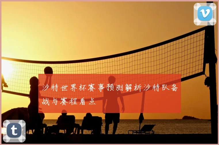 沙特世界杯赛事预测解析沙特队备战与赛程看点