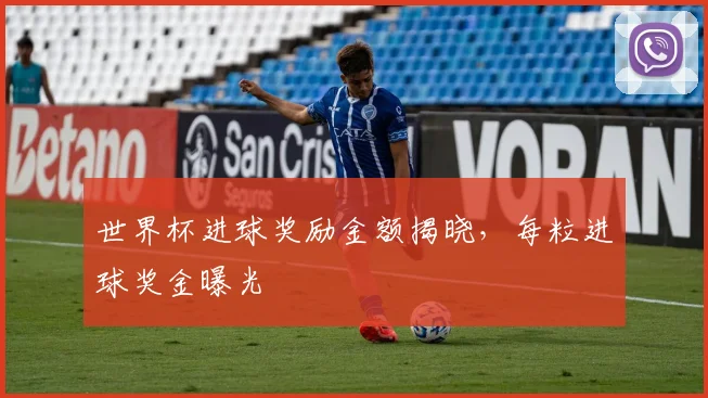 世界杯进球奖励金额揭晓，每粒进球奖金曝光