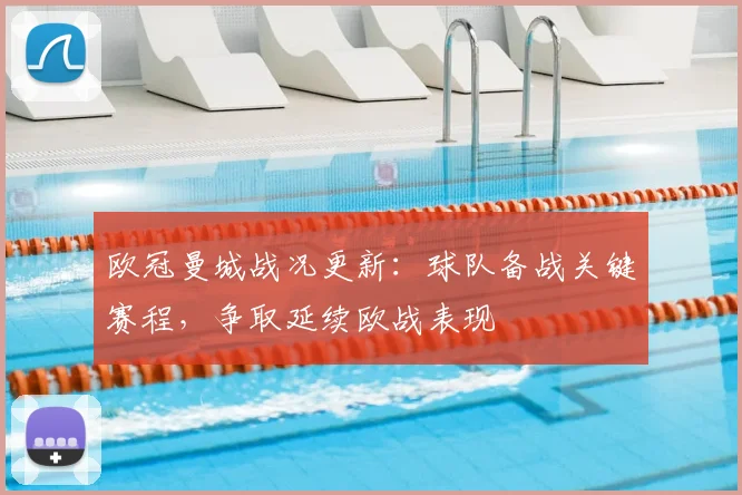 欧冠曼城战况更新：球队备战关键赛程，争取延续欧战表现