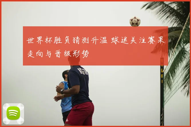 世界杯胜负猜测升温 球迷关注赛果走向与晋级形势